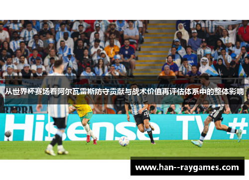 从世界杯赛场看阿尔瓦雷斯防守贡献与战术价值再评估体系中的整体影响 从世界杯赛场看阿尔瓦雷斯防守贡献与战术价值再评估体系中的整体影响