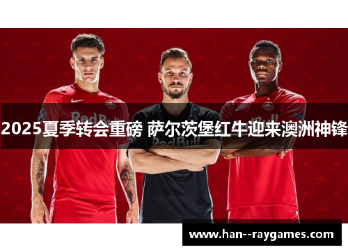 2025夏季转会重磅 萨尔茨堡红牛迎来澳洲神锋 2025夏季转会重磅 萨尔茨堡红牛迎来澳洲神锋