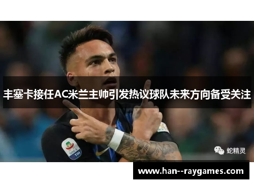 丰塞卡接任AC米兰主帅引发热议球队未来方向备受关注 丰塞卡接任AC米兰主帅引发热议球队未来方向备受关注