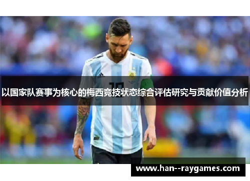以国家队赛事为核心的梅西竞技状态综合评估研究与贡献价值分析 以国家队赛事为核心的梅西竞技状态综合评估研究与贡献价值分析