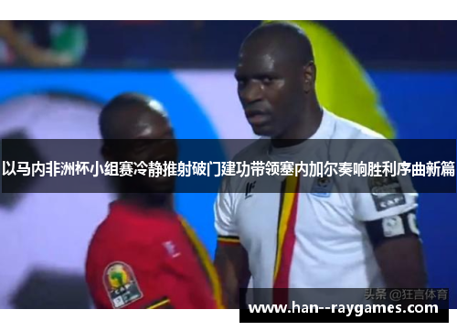 以马内非洲杯小组赛冷静推射破门建功带领塞内加尔奏响胜利序曲新篇 以马内非洲杯小组赛冷静推射破门建功带领塞内加尔奏响胜利序曲新篇