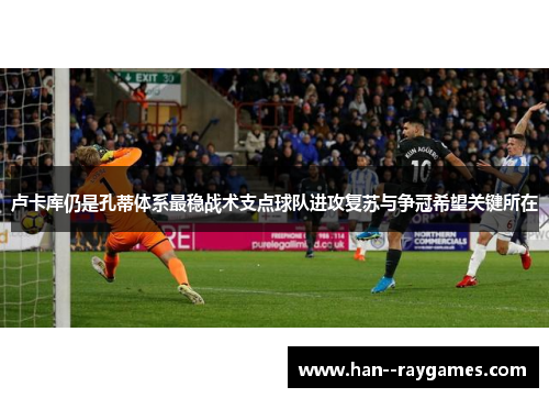 卢卡库仍是孔蒂体系最稳战术支点球队进攻复苏与争冠希望关键所在
