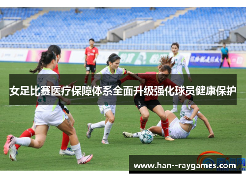 女足比赛医疗保障体系全面升级强化球员健康保护 女足比赛医疗保障体系全面升级强化球员健康保护