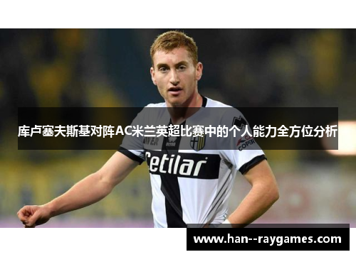 库卢塞夫斯基对阵AC米兰英超比赛中的个人能力全方位分析