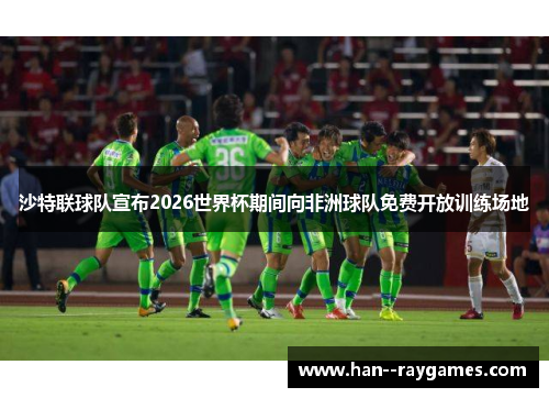 沙特联球队宣布2026世界杯期间向非洲球队免费开放训练场地