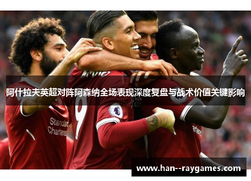 阿什拉夫英超对阵阿森纳全场表现深度复盘与战术价值关键影响
