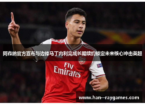 阿森纳官方宣布与边锋马丁内利完成长期续约锁定未来核心冲击英超