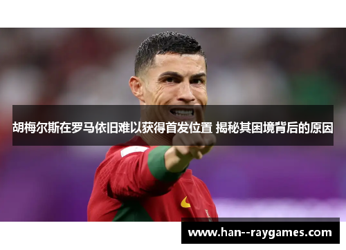 胡梅尔斯在罗马依旧难以获得首发位置 揭秘其困境背后的原因 胡梅尔斯在罗马依旧难以获得首发位置 揭秘其困境背后的原因