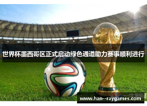 世界杯墨西哥区正式启动绿色通道助力赛事顺利进行
