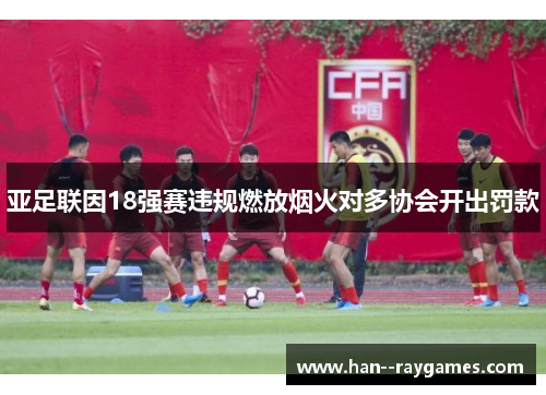 亚足联因18强赛违规燃放烟火对多协会开出罚款 亚足联因18强赛违规燃放烟火对多协会开出罚款