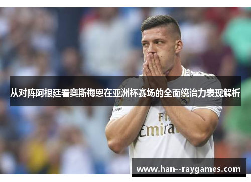 从对阵阿根廷看奥斯梅恩在亚洲杯赛场的全面统治力表现解析 从对阵阿根廷看奥斯梅恩在亚洲杯赛场的全面统治力表现解析