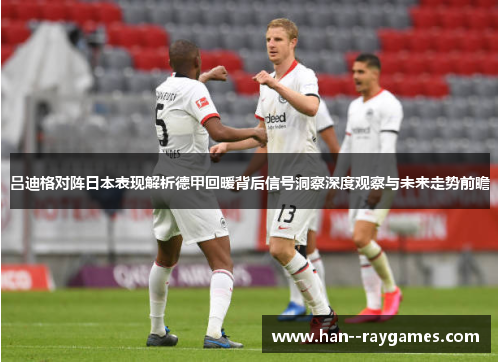 吕迪格对阵日本表现解析德甲回暖背后信号洞察深度观察与未来走势前瞻 吕迪格对阵日本表现解析德甲回暖背后信号洞察深度观察与未来走势前瞻